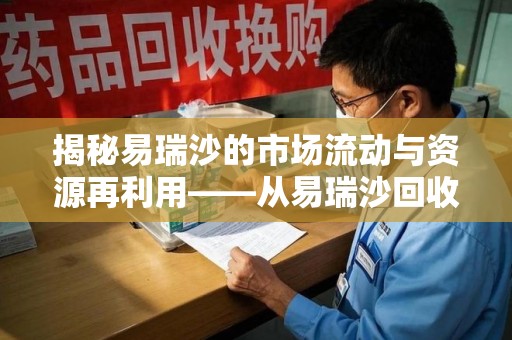 全国揭秘易瑞沙的市场流动与资源再利用——从易瑞沙回收电话看药品循环的价值