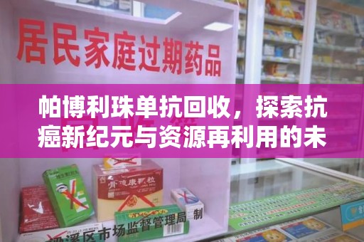 全国帕博利珠单抗回收，探索抗癌新纪元与资源再利用的未来