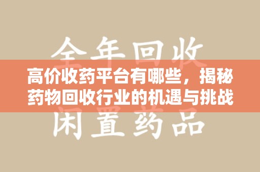 全国高价收药平台有哪些，揭秘药物回收行业的机遇与挑战