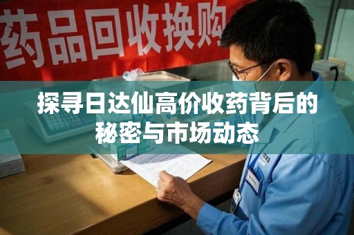 全国探寻日达仙高价收药背后的秘密与市场动态