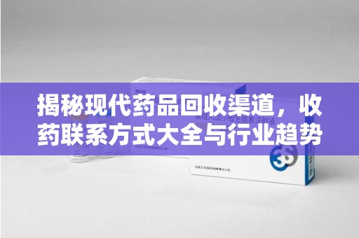 全国揭秘现代药品回收渠道，收药联系方式大全与行业趋势