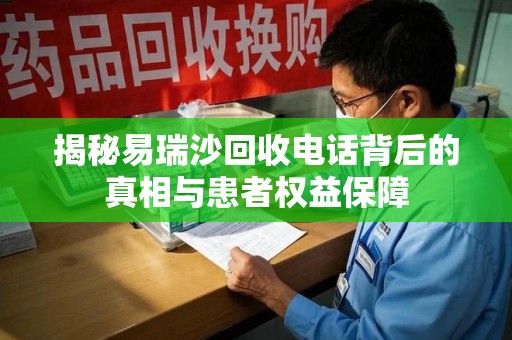 全国揭秘易瑞沙回收电话背后的真相与患者权益保障