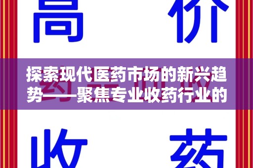 全国探索现代医药市场的新兴趋势——聚焦专业收药行业的未来发展