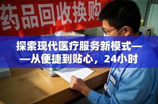 全国探索现代医疗服务新模式——从便捷到贴心，24小时收药电话带来的改变
