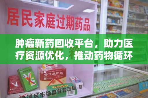 全国肿瘤新药回收平台，助力医疗资源优化，推动药物循环新趋势