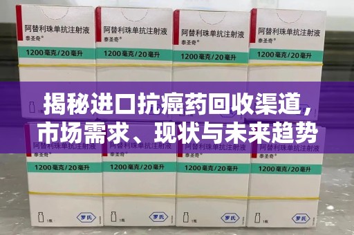 全国揭秘进口抗癌药回收渠道，市场需求、现状与未来趋势