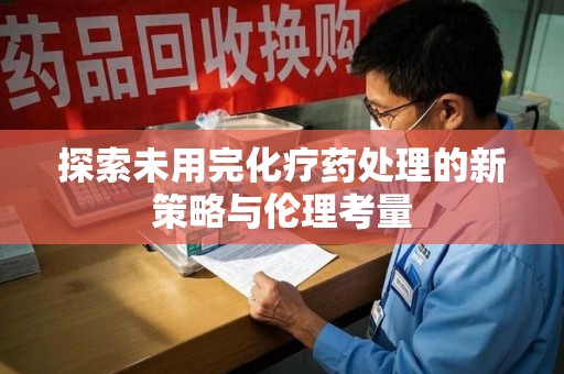 全国探索未用完化疗药处理的新策略与伦理考量