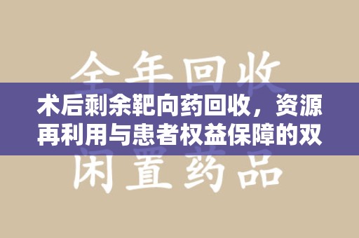 全国术后剩余靶向药回收，资源再利用与患者权益保障的双重思考