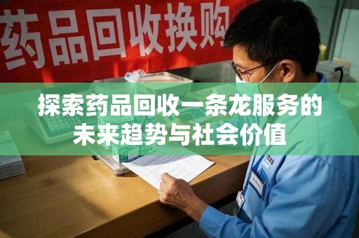 全国探索药品回收一条龙服务的未来趋势与社会价值