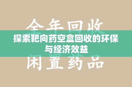 全国探索靶向药空盒回收的环保与经济效益