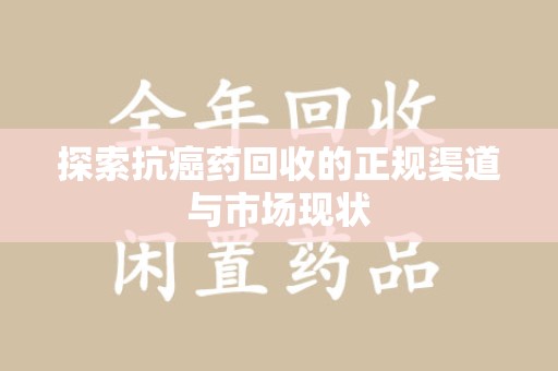 全国探索抗癌药回收的正规渠道与市场现状