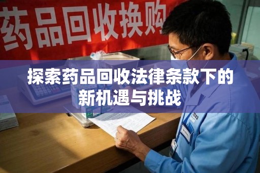 全国探索药品回收法律条款下的新机遇与挑战