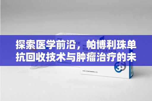 全国探索医学前沿，帕博利珠单抗回收技术与肿瘤治疗的未来