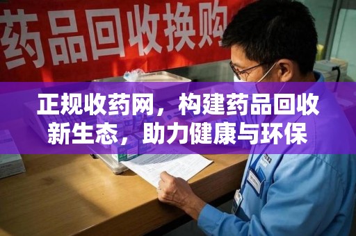 全国正规收药网，构建药品回收新生态，助力健康与环保