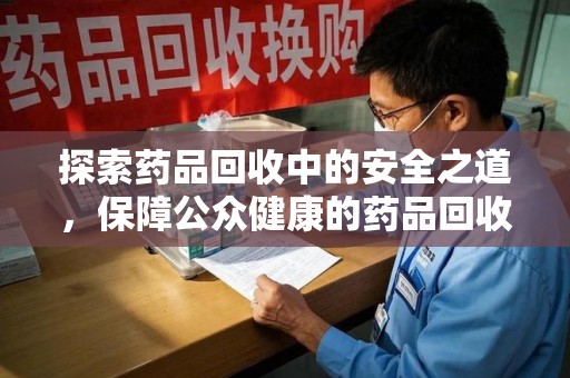 全国探索药品回收中的安全之道，保障公众健康的药品回收安全建议指南