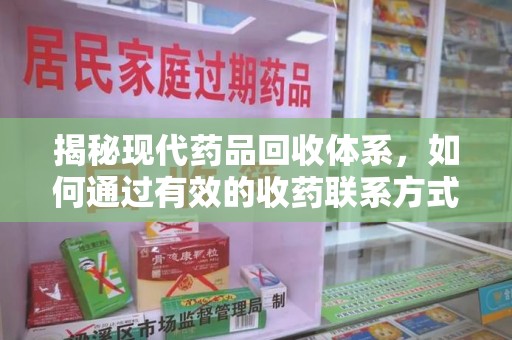 全国揭秘现代药品回收体系，如何通过有效的收药联系方式保障健康与环境