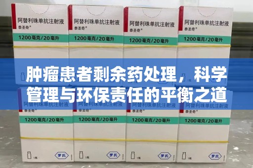 全国肿瘤患者剩余药处理，科学管理与环保责任的平衡之道