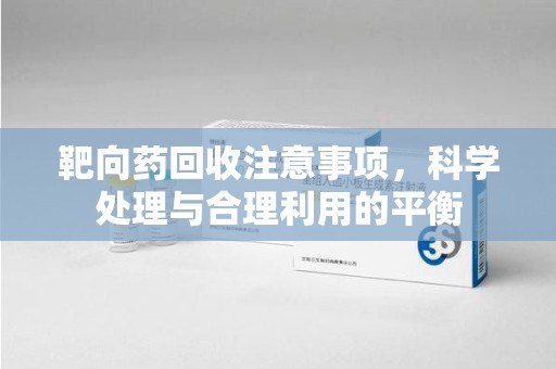 全国靶向药回收注意事项，科学处理与合理利用的平衡