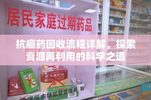 全国抗癌药回收流程详解，探索资源再利用的科学之道