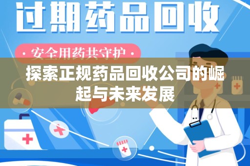 全国探索正规药品回收公司的崛起与未来发展