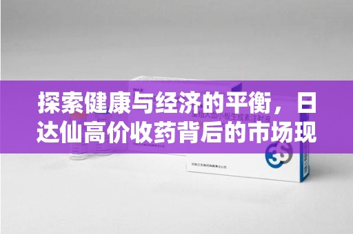 全国探索健康与经济的平衡，日达仙高价收药背后的市场现象