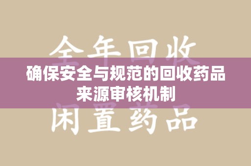 全国确保安全与规范的回收药品来源审核机制