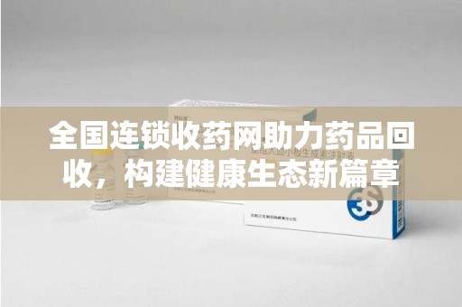 全国连锁收药网助力药品回收，构建健康生态新篇章