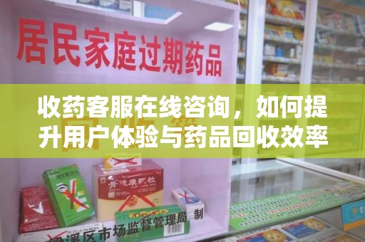 全国收药客服在线咨询，如何提升用户体验与药品回收效率