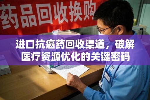 全国进口抗癌药回收渠道，破解医疗资源优化的关键密码