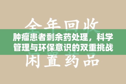 全国肿瘤患者剩余药处理，科学管理与环保意识的双重挑战