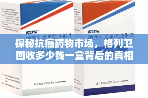 全国探秘抗癌药物市场，格列卫回收多少钱一盒背后的真相与患者的选择