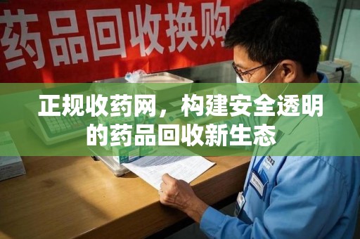全国正规收药网，构建安全透明的药品回收新生态