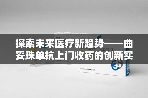 全国探索未来医疗新趋势——曲妥珠单抗上门收药的创新实践与思考