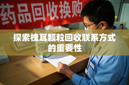 全国探索槐耳颗粒回收联系方式的重要性