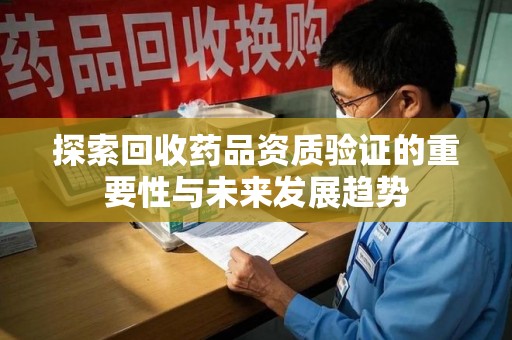 全国探索回收药品资质验证的重要性与未来发展趋势