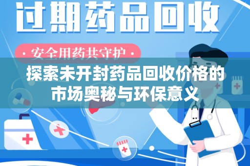 全国探索未开封药品回收价格的市场奥秘与环保意义