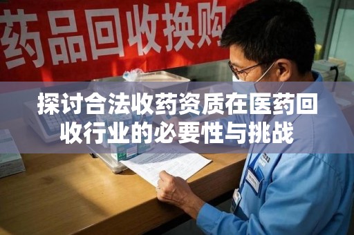 全国探讨合法收药资质在医药回收行业的必要性与挑战