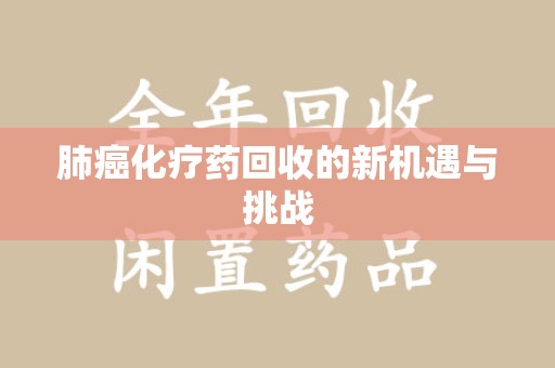 全国肺癌化疗药回收的新机遇与挑战