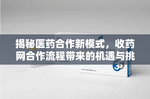 全国揭秘医药合作新模式，收药网合作流程带来的机遇与挑战