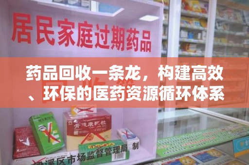 全国药品回收一条龙，构建高效、环保的医药资源循环体系