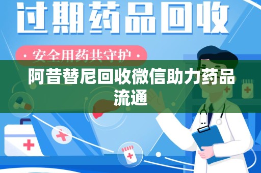 全国阿昔替尼回收微信助力药品流通