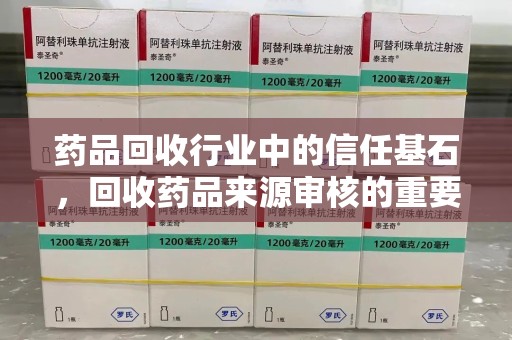 全国药品回收行业中的信任基石，回收药品来源审核的重要性