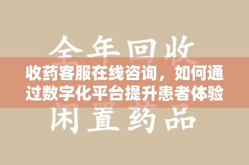 全国收药客服在线咨询，如何通过数字化平台提升患者体验