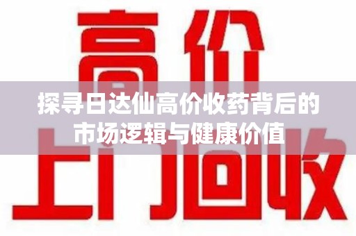 全国探寻日达仙高价收药背后的市场逻辑与健康价值