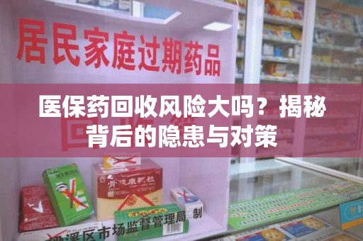 全国医保药回收风险大吗？揭秘背后的隐患与对策