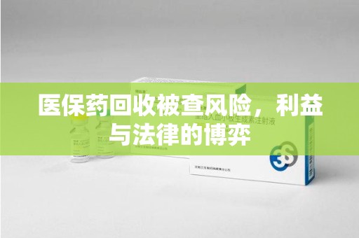 全国医保药回收被查风险，利益与法律的博弈