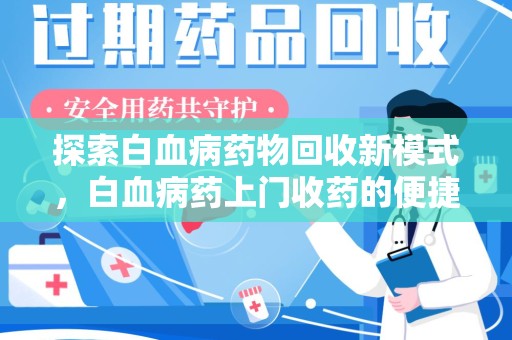 全国探索白血病药物回收新模式，白血病药上门收药的便捷与挑战