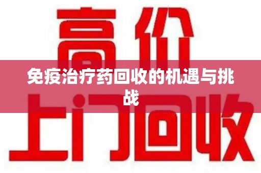 全国免疫治疗药回收的机遇与挑战