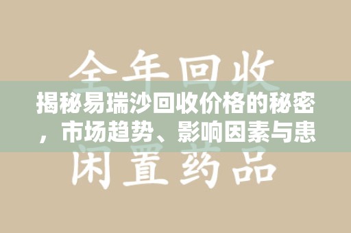 全国揭秘易瑞沙回收价格的秘密，市场趋势、影响因素与患者权益