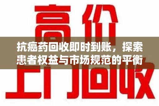全国抗癌药回收即时到账，探索患者权益与市场规范的平衡之道